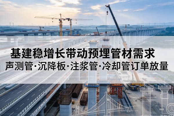 合山基建稳增长带动预埋监测管材需求,声测管、沉降板、注浆管订单持续放量